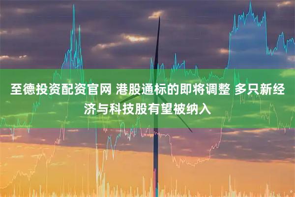 至德投资配资官网 港股通标的即将调整 多只新经济与科技股有望被纳入