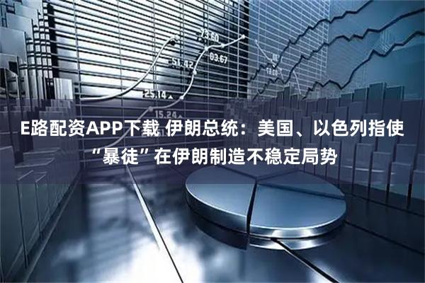 E路配资APP下载 伊朗总统：美国、以色列指使“暴徒”在伊朗制造不稳定局势