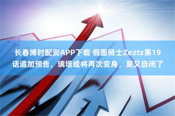 长春博时配资APP下载 假面骑士Zeztz第19话追加预告，璃塔或将再次变身，莫又自闭了