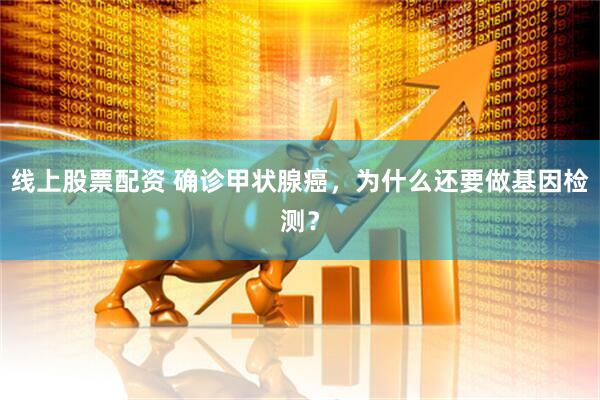 线上股票配资 确诊甲状腺癌，为什么还要做基因检测？