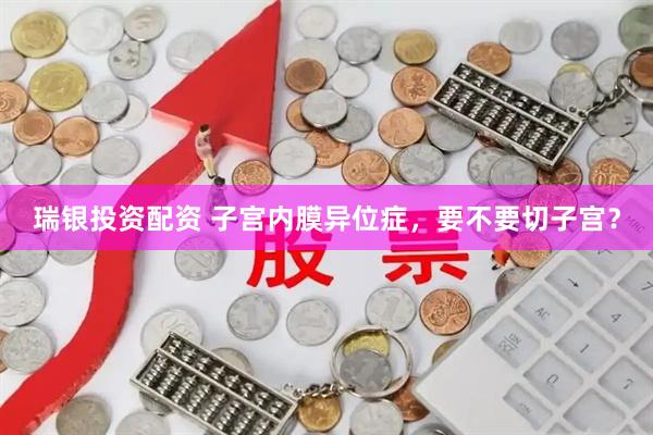 瑞银投资配资 子宫内膜异位症，要不要切子宫？