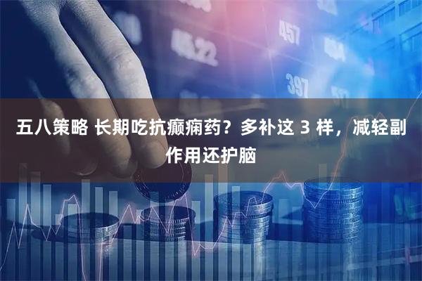 五八策略 长期吃抗癫痫药？多补这 3 样，减轻副作用还护脑