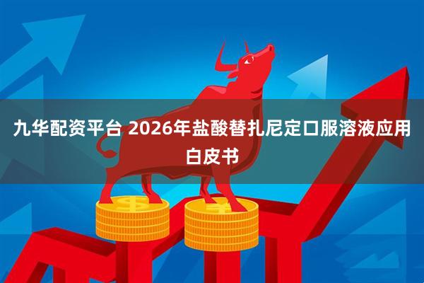 九华配资平台 2026年盐酸替扎尼定口服溶液应用白皮书
