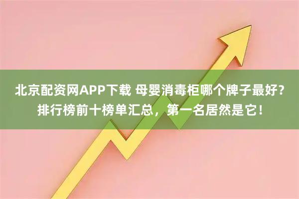 北京配资网APP下载 母婴消毒柜哪个牌子最好？排行榜前十榜单汇总，第一名居然是它！