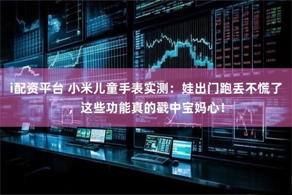 i配资平台 小米儿童手表实测：娃出门跑丢不慌了，这些功能真的戳中宝妈心！