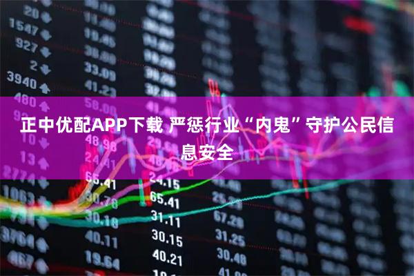 正中优配APP下载 严惩行业“内鬼”守护公民信息安全