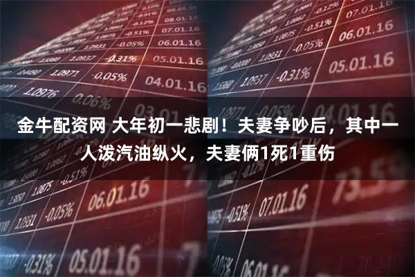 金牛配资网 大年初一悲剧！夫妻争吵后，其中一人泼汽油纵火，夫妻俩1死1重伤