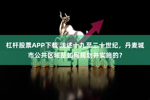 杠杆股票APP下载 浅述十九至二十世纪，丹麦城市公共区域是如何规划并实施的？